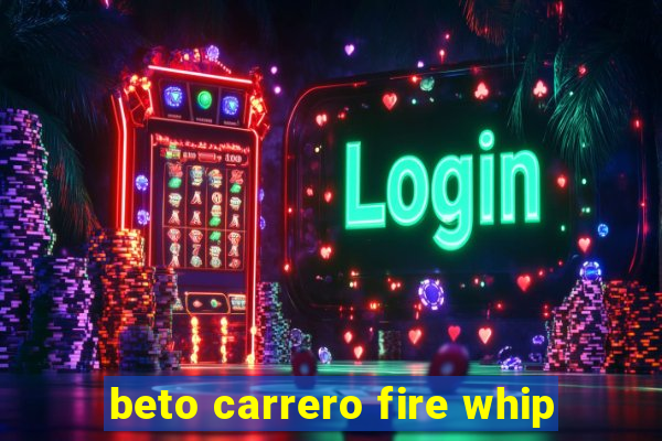 beto carrero fire whip